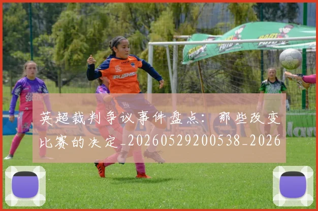 英超裁判争议事件盘点：那些改变比赛的决定_20260529200538_20260702174429