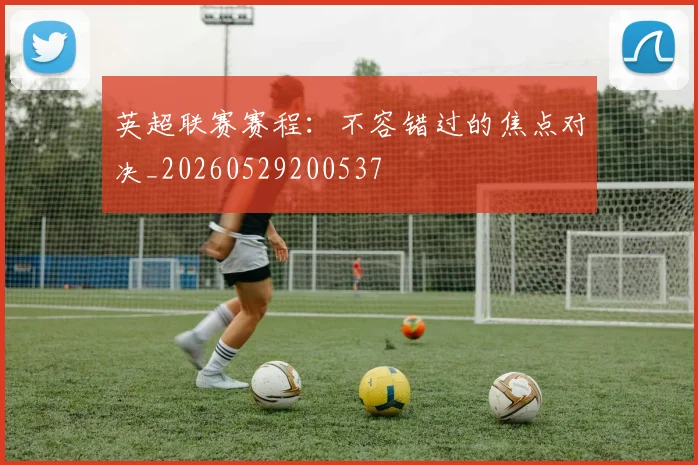 英超联赛赛程:不容错过的焦点对决_20260529200537