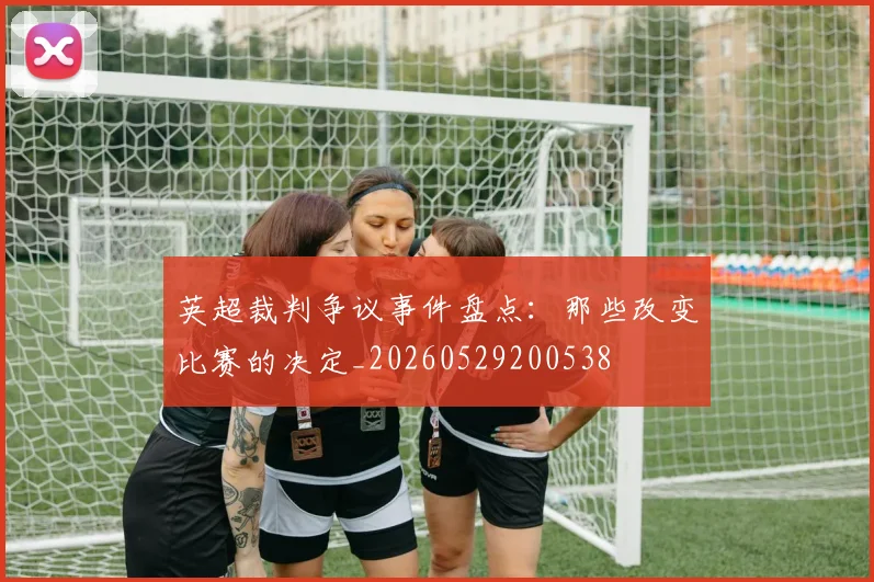 英超裁判争议事件盘点：那些改变比赛的决定_20260529200538