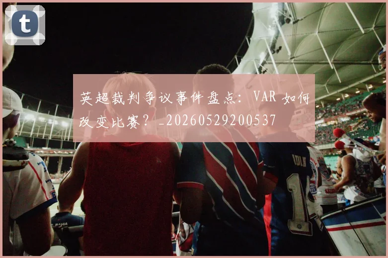 英超裁判争议事件盘点：VAR 如何改变比赛？_20260529200537