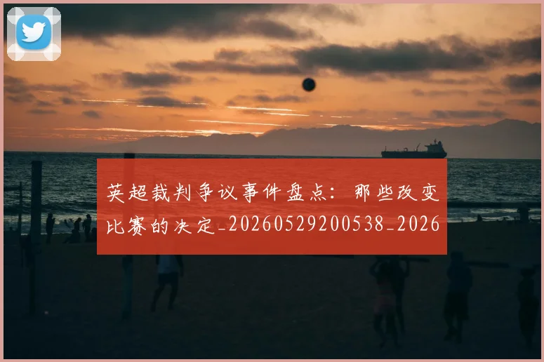 英超裁判争议事件盘点:那些改变比赛的决定_20260529200538_20260702174429
