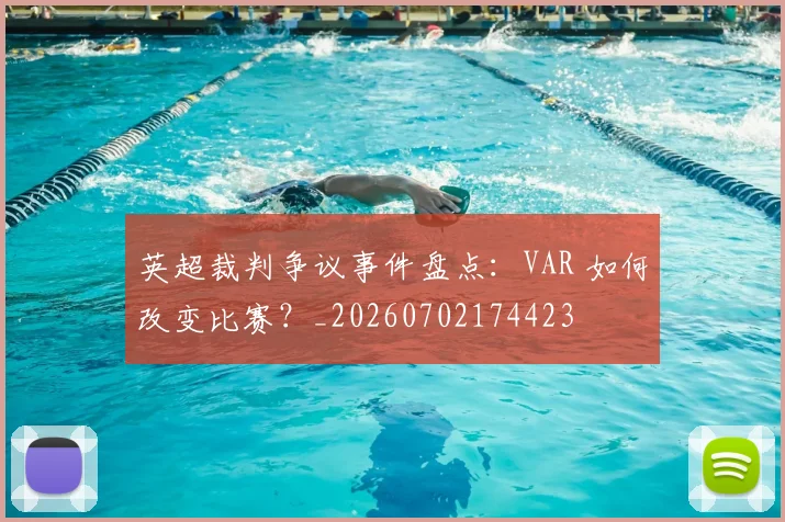 英超裁判争议事件盘点：VAR 如何改变比赛？_20260702174423